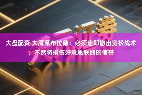 大盘配资 大鹰派布拉德：必须速即撤出宽松战术，不然将损伤好意思联储的信誉