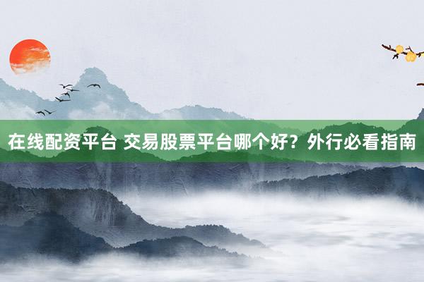 在线配资平台 交易股票平台哪个好？外行必看指南