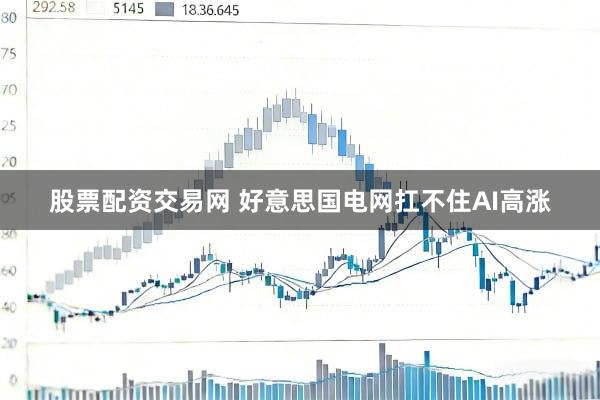 股票配资交易网 好意思国电网扛不住AI高涨