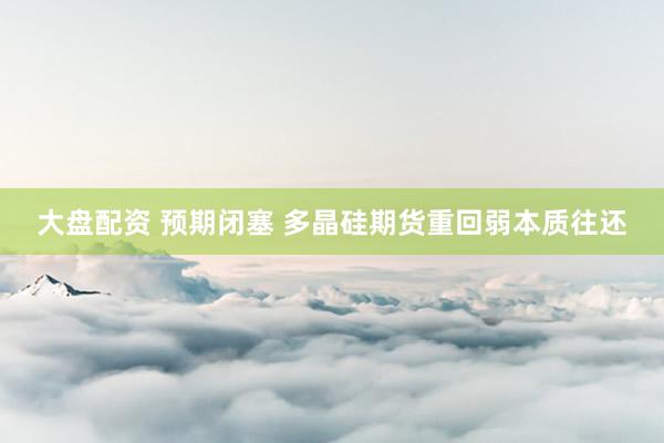 大盘配资 预期闭塞 多晶硅期货重回弱本质往还