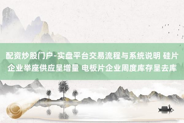 配资炒股门户-实盘平台交易流程与系统说明 硅片企业举座供应呈增量 电板片企业周度库存呈去库
