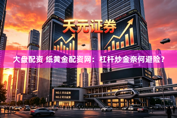 大盘配资 纸黄金配资网：杠杆炒金奈何避险？