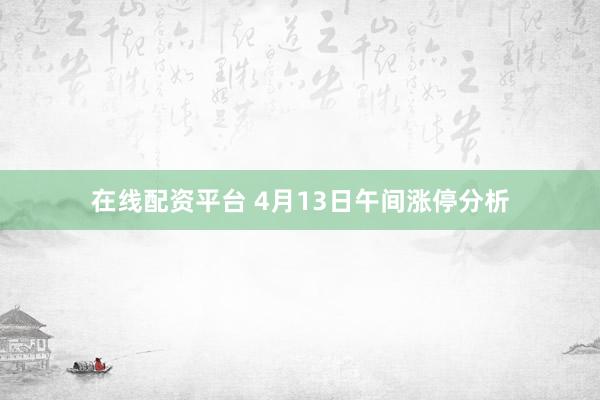 在线配资平台 4月13日午间涨停分析
