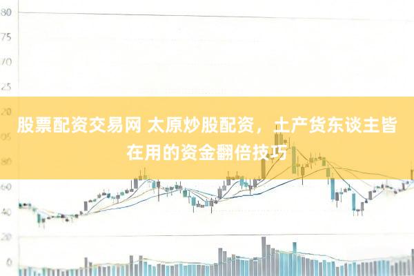 股票配资交易网 太原炒股配资，土产货东谈主皆在用的资金翻倍技巧