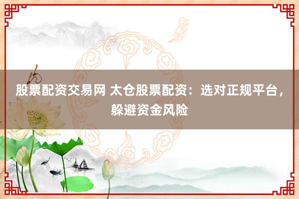 股票配资交易网 太仓股票配资：选对正规平台，躲避资金风险