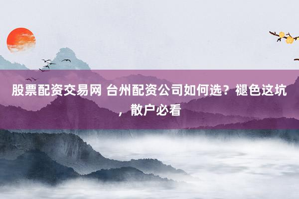 股票配资交易网 台州配资公司如何选？褪色这坑，散户必看