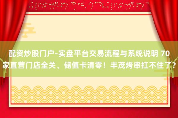 配资炒股门户-实盘平台交易流程与系统说明 70家直营门店全关、储值卡清零！丰茂烤串扛不住了？