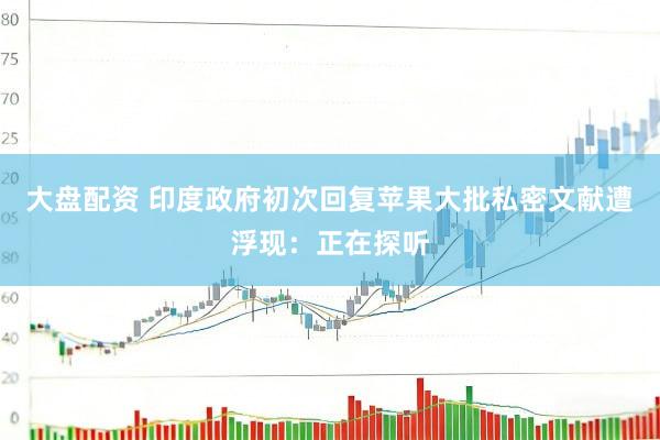大盘配资 印度政府初次回复苹果大批私密文献遭浮现：正在探听