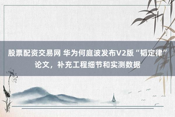 股票配资交易网 华为何庭波发布V2版“韬定律”论文，补充工程细节和实测数据