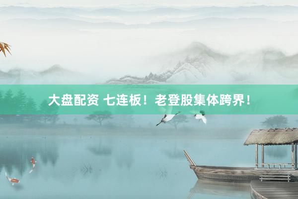 大盘配资 七连板！老登股集体跨界！