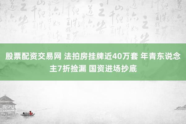 股票配资交易网 法拍房挂牌近40万套 年青东说念主7折捡漏 国资进场抄底