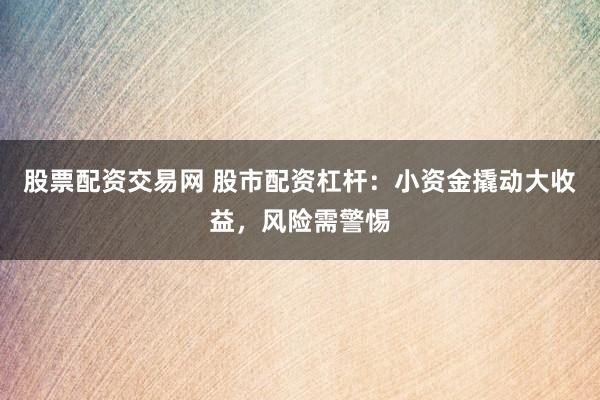 股票配资交易网 股市配资杠杆：小资金撬动大收益，风险需警惕