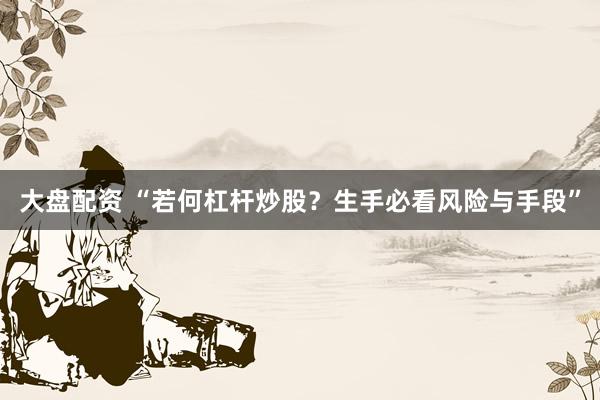 大盘配资 “若何杠杆炒股？生手必看风险与手段”