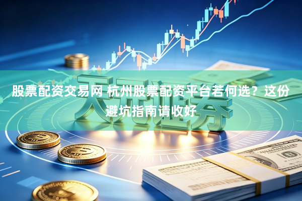 股票配资交易网 杭州股票配资平台若何选？这份避坑指南请收好