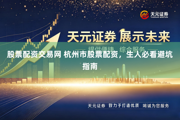 股票配资交易网 杭州市股票配资，生人必看避坑指南