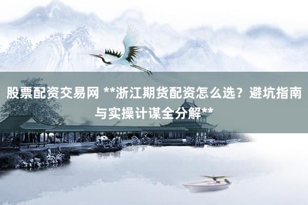 股票配资交易网 **浙江期货配资怎么选？避坑指南与实操计谋全分解**