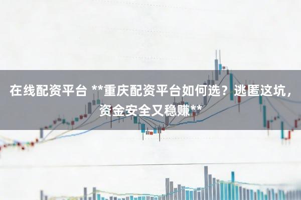 在线配资平台 **重庆配资平台如何选？逃匿这坑，资金安全又稳赚**