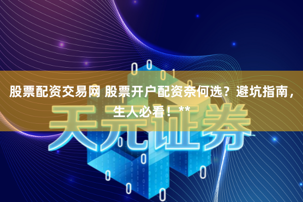 股票配资交易网 股票开户配资奈何选？避坑指南，生人必看！**