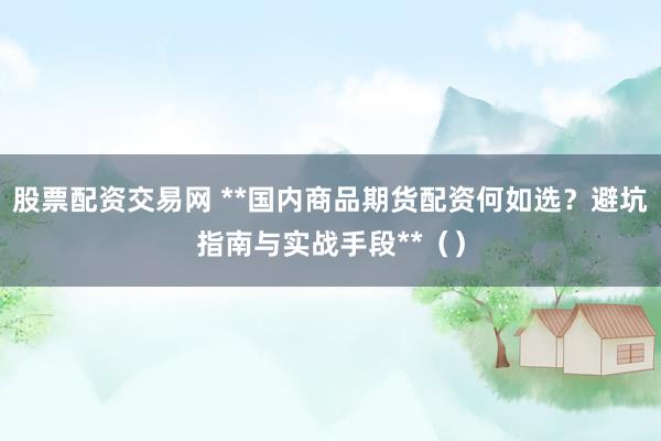 股票配资交易网 **国内商品期货配资何如选？避坑指南与实战手段**（）