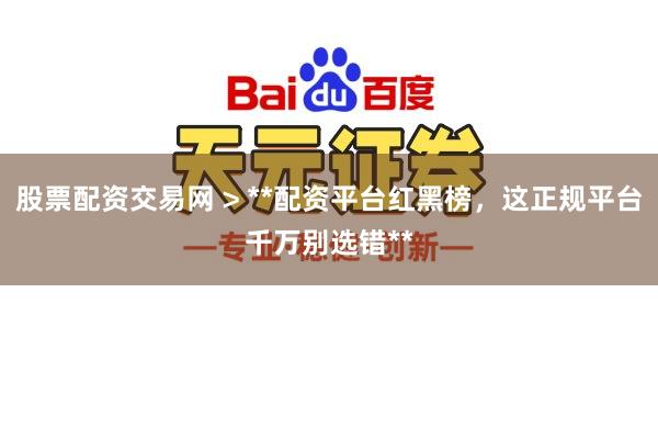 股票配资交易网 > **配资平台红黑榜，这正规平台千万别选错**