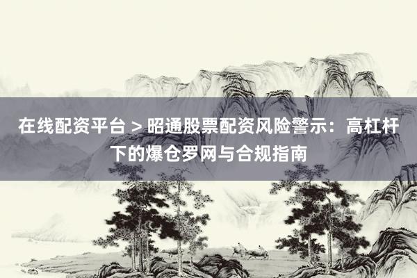 在线配资平台 > 昭通股票配资风险警示：高杠杆下的爆仓罗网与合规指南