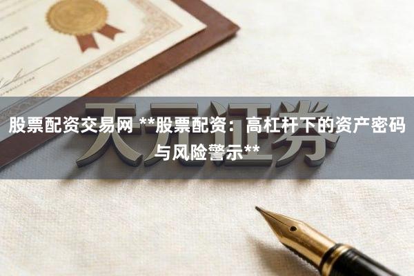股票配资交易网 **股票配资：高杠杆下的资产密码与风险警示**