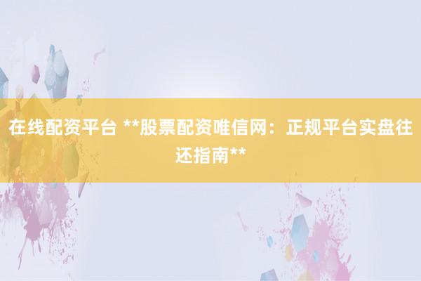 在线配资平台 **股票配资唯信网：正规平台实盘往还指南**