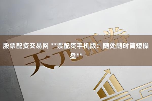 股票配资交易网 **票配资手机版：随处随时简短操盘**