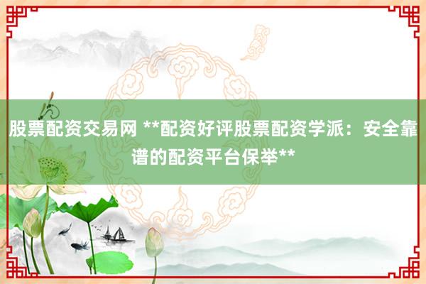 股票配资交易网 **配资好评股票配资学派：安全靠谱的配资平台保举**