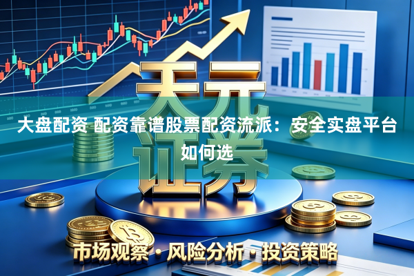 大盘配资 配资靠谱股票配资流派：安全实盘平台如何选