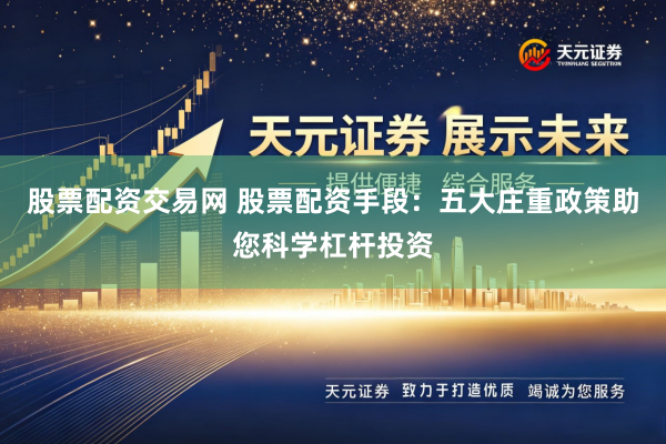股票配资交易网 股票配资手段：五大庄重政策助您科学杠杆投资
